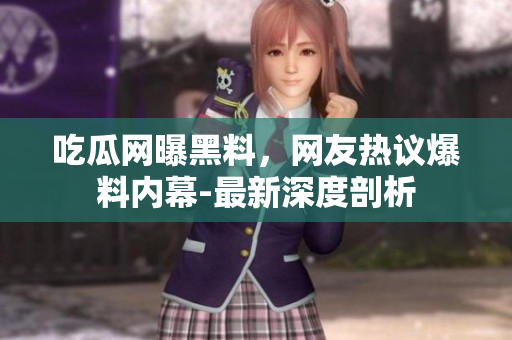 吃瓜網(wǎng)曝黑料，網(wǎng)友熱議爆料內(nèi)幕-最新深度剖析