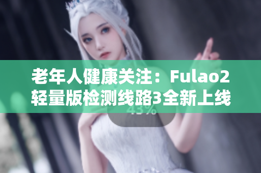 老年人健康關注：Fulao2輕量版檢測線路3全新上線，穩(wěn)定可靠，保障健康安全