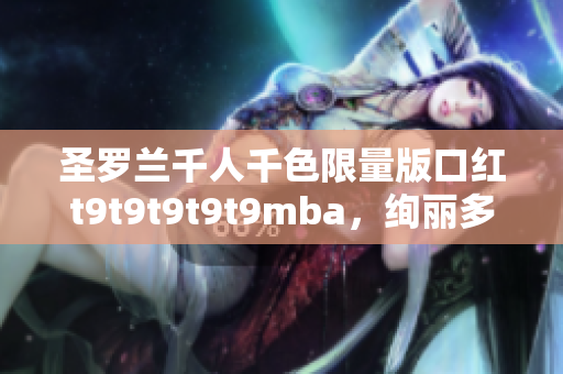 圣羅蘭千人千色限量版口紅t9t9t9t9t9mba，絢麗多彩時尚無限可能