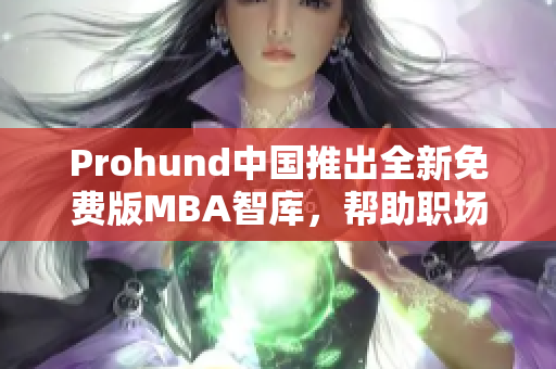 Prohund中國(guó)推出全新免費(fèi)版MBA智庫(kù)，幫助職場(chǎng)精英提升管理技能