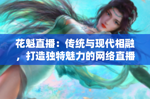 花魁直播：傳統(tǒng)與現(xiàn)代相融，打造獨(dú)特魅力的網(wǎng)絡(luò)直播平臺(tái)