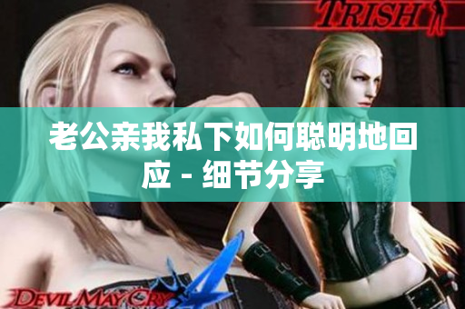 老公親我私下如何聰明地回應(yīng) - 細(xì)節(jié)分享