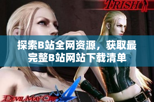 探索B站全網(wǎng)資源，獲取最完整B站網(wǎng)站下載清單
