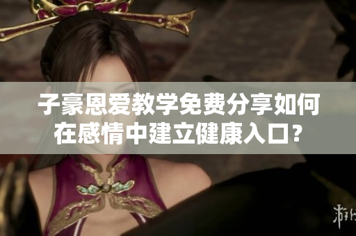 子豪恩愛教學免費分享如何在感情中建立健康入口？