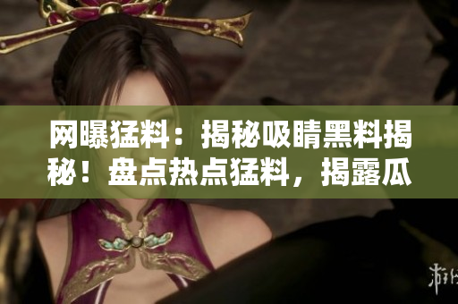網(wǎng)曝猛料：揭秘吸睛黑料揭秘！盤點熱點猛料，揭露瓜子腦補真相