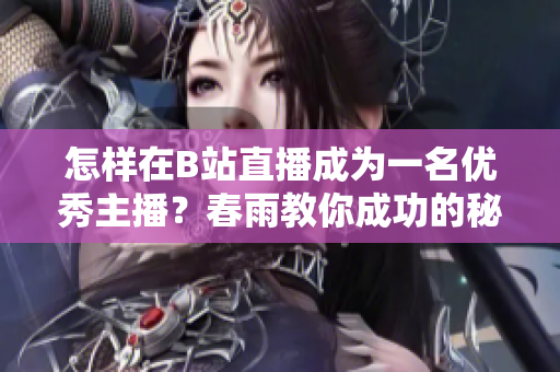 怎樣在B站直播成為一名優(yōu)秀主播？春雨教你成功的秘訣