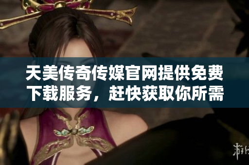 天美傳奇?zhèn)髅焦倬W(wǎng)提供免費(fèi)下載服務(wù)，趕快獲取你所需的資源!