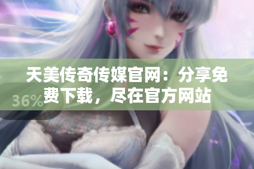 天美傳奇?zhèn)髅焦倬W(wǎng)：分享免費(fèi)下載，盡在官方網(wǎng)站