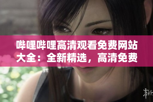 嗶哩嗶哩高清觀看免費(fèi)網(wǎng)站大全：全新精選，高清免費(fèi)觀看體驗(yàn)一網(wǎng)打盡