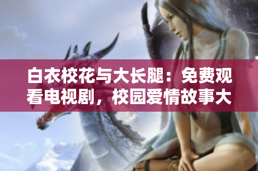 白衣?；ㄅc大長(zhǎng)腿：免費(fèi)觀看電視劇，校園愛情故事大揭秘