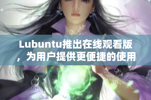 Lubuntu推出在線觀看版，為用戶提供更便捷的使用體驗