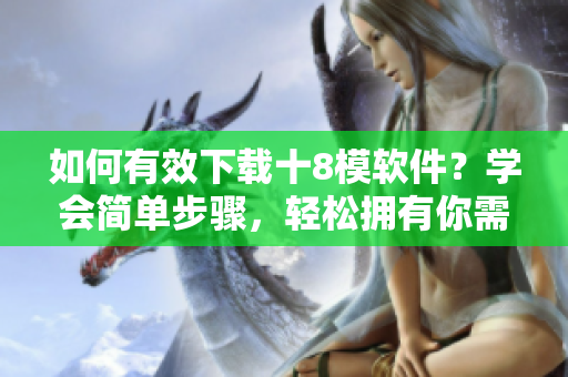 如何有效下載十8模軟件？學會簡單步驟，輕松擁有你需要的軟件