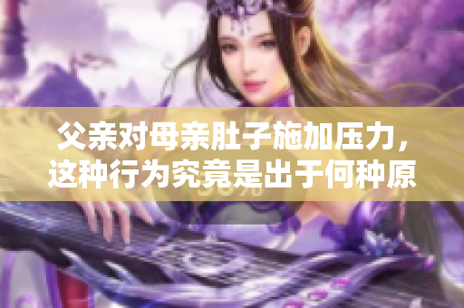 父親對母親肚子施加壓力，這種行為究竟是出于何種原因？