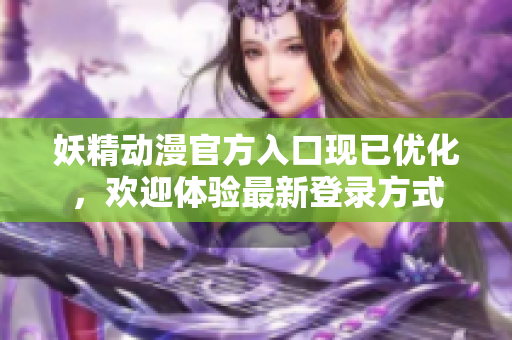 妖精動漫官方入口現(xiàn)已優(yōu)化，歡迎體驗最新登錄方式