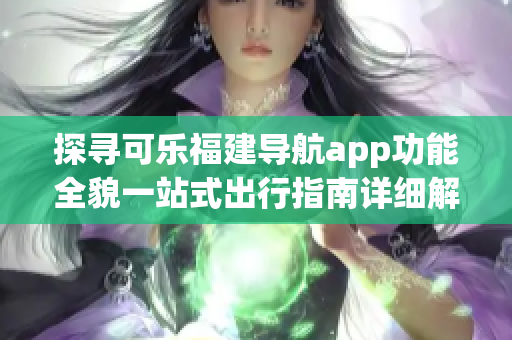 探尋可樂福建導航app功能全貌一站式出行指南詳細解讀
