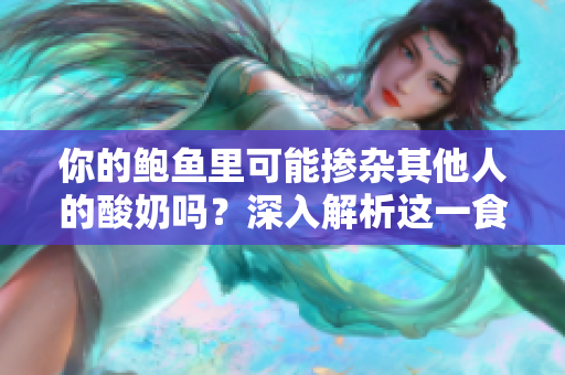 你的鮑魚里可能摻雜其他人的酸奶嗎？深入解析這一食品安全問題