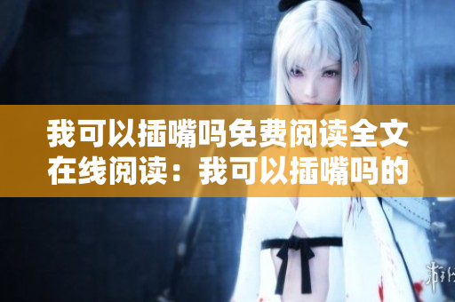 我可以插嘴嗎免費(fèi)閱讀全文在線閱讀：我可以插嘴嗎的小說閱讀