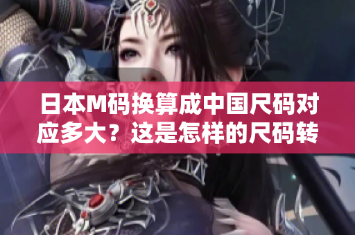 日本M碼換算成中國尺碼對應(yīng)多大？這是怎樣的尺碼轉(zhuǎn)換？