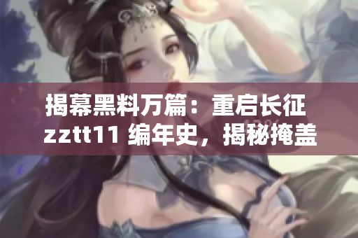 揭幕黑料萬篇：重啟長征 zztt11 編年史，揭秘掩蓋的真相