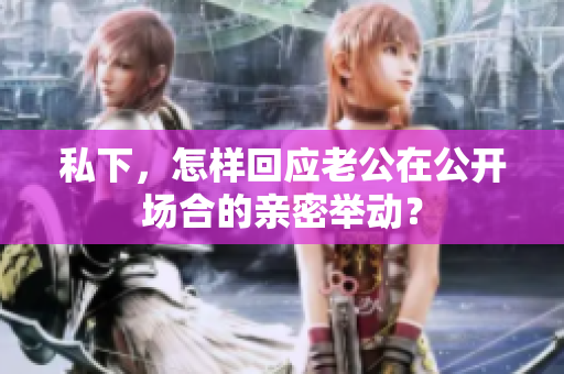 私下，怎樣回應(yīng)老公在公開場合的親密舉動？
