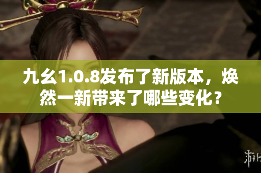 九幺1.0.8發(fā)布了新版本，煥然一新帶來了哪些變化？