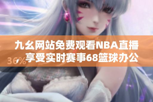 九幺網(wǎng)站免費觀看NBA直播，享受實時賽事68籃球辦公室