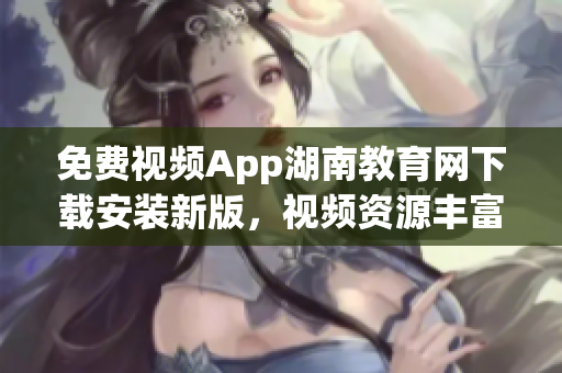 免費(fèi)視頻App湖南教育網(wǎng)下載安裝新版，視頻資源豐富，操作簡便