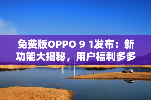 免費版OPPO 9 1發(fā)布：新功能大揭秘，用戶福利多多