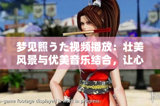 夢見照うた視頻播放：壯美風(fēng)景與優(yōu)美音樂結(jié)合，讓心靈得到撫慰
