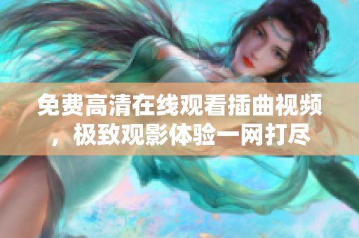 免費高清在線觀看插曲視頻，極致觀影體驗一網(wǎng)打盡