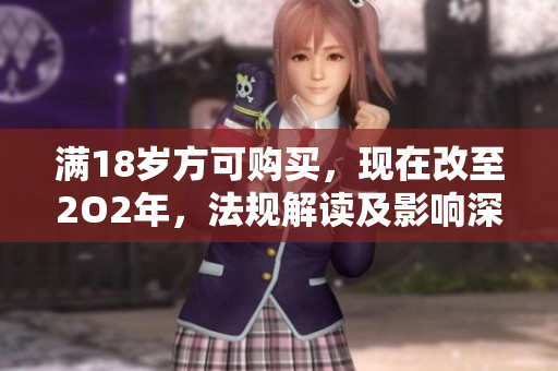 滿18歲方可購買，現在改至2O2年，法規(guī)解讀及影響深度解析