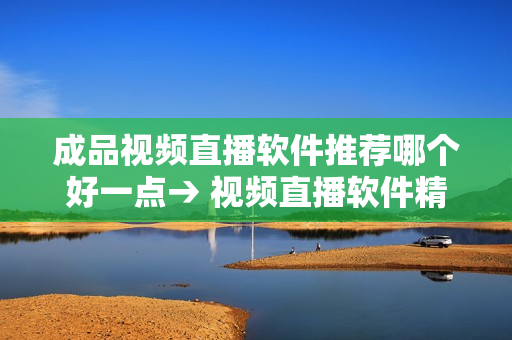 成品視頻直播軟件推薦哪個好一點→ 視頻直播軟件精選推薦，為您的直播打造更佳體驗