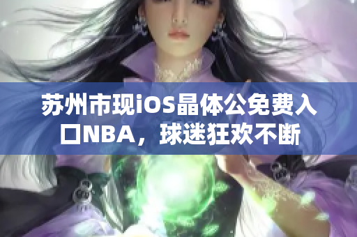 蘇州市現(xiàn)iOS晶體公免費入口NBA，球迷狂歡不斷
