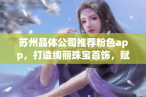 蘇州晶體公司推薦粉色app，打造絢麗珠寶首飾，賦予生活新色彩