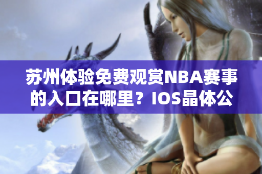 蘇州體驗免費觀賞NBA賽事的入口在哪里？IOS晶體公開免費入場詳情揭秘