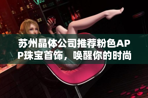 蘇州晶體公司推薦粉色APP珠寶首飾，喚醒你的時尚品味