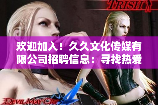 歡迎加入！久久文化傳媒有限公司招聘信息：尋找熱愛文化傳媒行業(yè)的你，共創(chuàng)美好未來