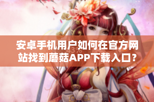 安卓手機(jī)用戶如何在官方網(wǎng)站找到蘑菇APP下載入口？