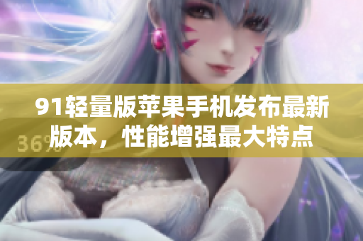 91輕量版蘋果手機發(fā)布最新版本，性能增強最大特點