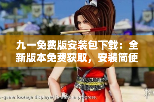 九一免費版安裝包下載：全新版本免費獲取，安裝簡便，操作便利