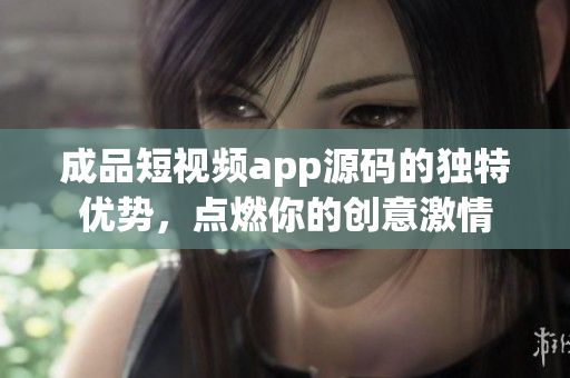 成品短視頻app源碼的獨(dú)特優(yōu)勢(shì)，點(diǎn)燃你的創(chuàng)意激情