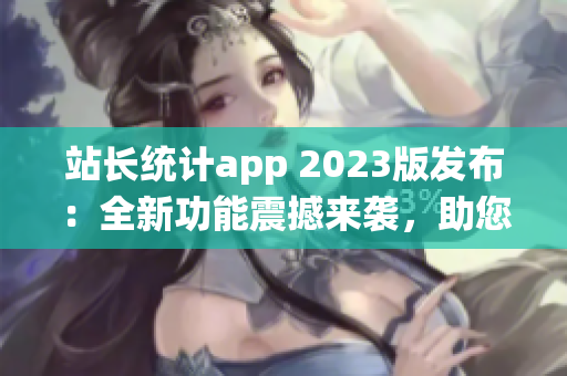 站長(zhǎng)統(tǒng)計(jì)app 2023版發(fā)布：全新功能震撼來(lái)襲，助您輕松掌握網(wǎng)站數(shù)據(jù)