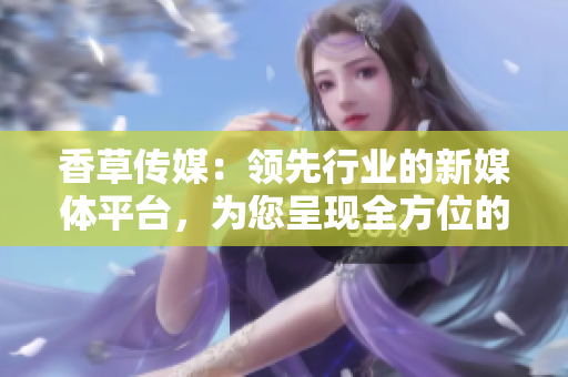香草傳媒：領(lǐng)先行業(yè)的新媒體平臺(tái)，為您呈現(xiàn)全方位的娛樂資訊