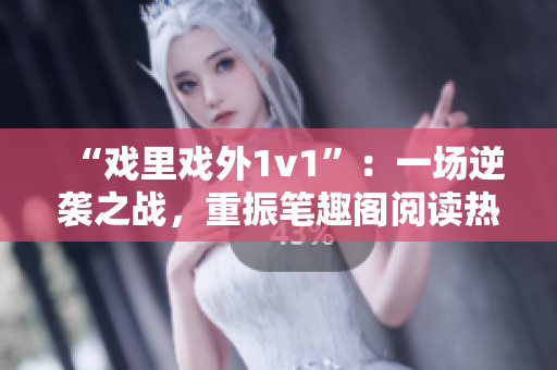 “戲里戲外1v1”：一場(chǎng)逆襲之戰(zhàn)，重振筆趣閣閱讀熱潮