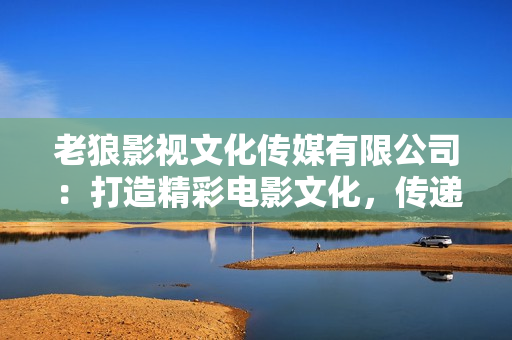 老狼影視文化傳媒有限公司：打造精彩電影文化，傳遞時(shí)尚潮流藝術(shù)