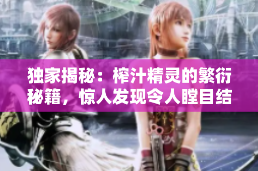 獨(dú)家揭秘：榨汁精靈的繁衍秘籍，驚人發(fā)現(xiàn)令人瞠目結(jié)舌！
