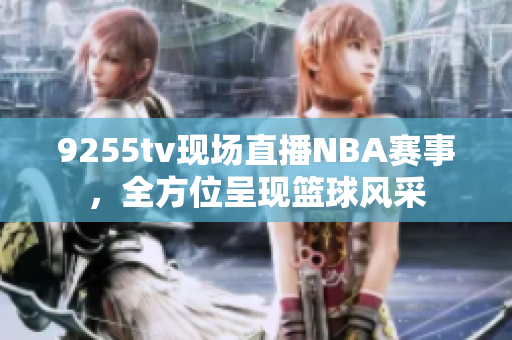 9255tv現(xiàn)場(chǎng)直播NBA賽事，全方位呈現(xiàn)籃球風(fēng)采