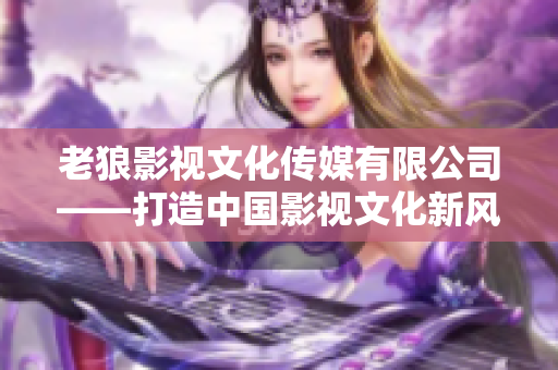 老狼影視文化傳媒有限公司——打造中國影視文化新風(fēng)向