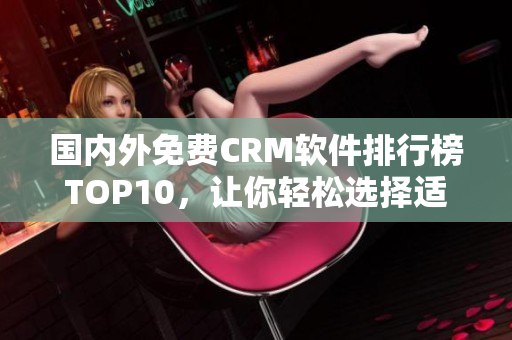 國(guó)內(nèi)外免費(fèi)CRM軟件排行榜TOP10，讓你輕松選擇適合自己的管理工具