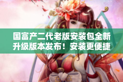 國(guó)富產(chǎn)二代老版安裝包全新升級(jí)版本發(fā)布！安裝更便捷，功能更強(qiáng)大！